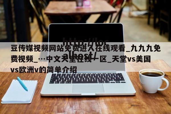 豆传媒视频网站免费进入在线观看_九九九免费视频_…中文天堂在线一区_天堂vs美国vs欧洲v的简单介绍